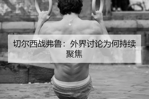 切尔西战弗鲁：外界讨论为何持续聚焦